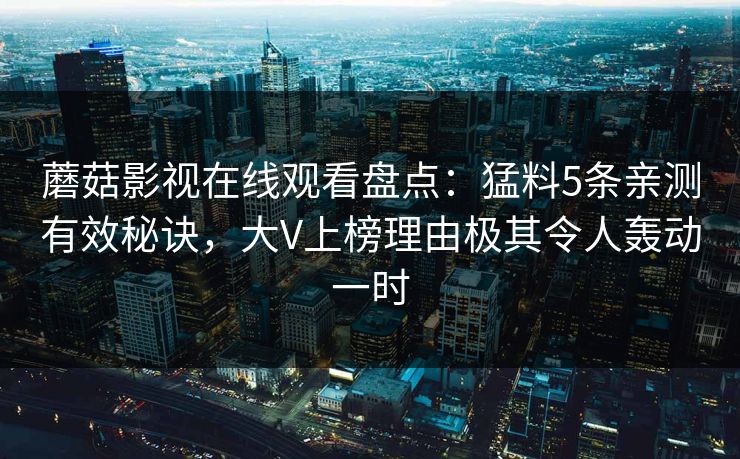 蘑菇影视在线观看盘点：猛料5条亲测有效秘诀，大V上榜理由极其令人轰动一时