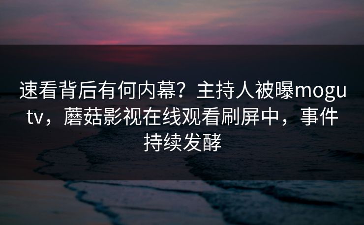 速看背后有何内幕？主持人被曝mogutv，蘑菇影视在线观看刷屏中，事件持续发酵