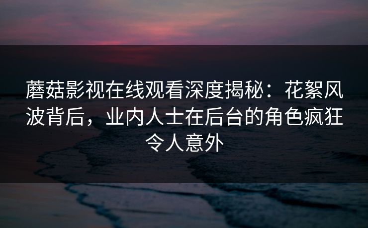 蘑菇影视在线观看深度揭秘：花絮风波背后，业内人士在后台的角色疯狂令人意外