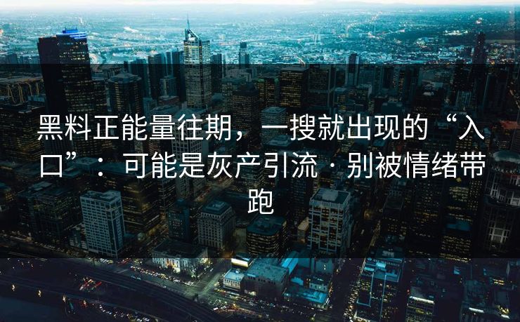 黑料正能量往期，一搜就出现的“入口”：可能是灰产引流 · 别被情绪带跑