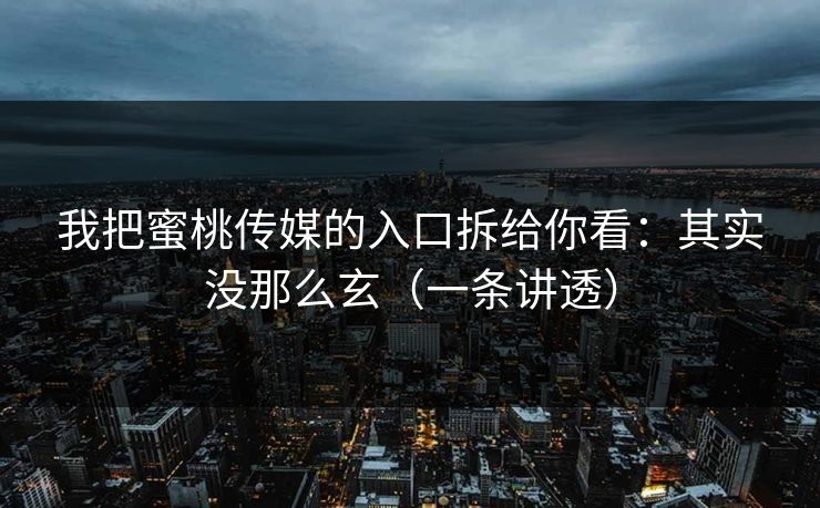 我把蜜桃传媒的入口拆给你看：其实没那么玄（一条讲透）