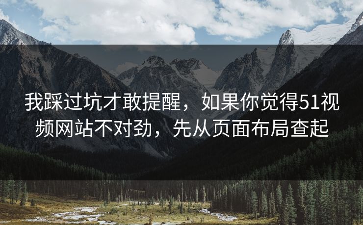 我踩过坑才敢提醒，如果你觉得51视频网站不对劲，先从页面布局查起