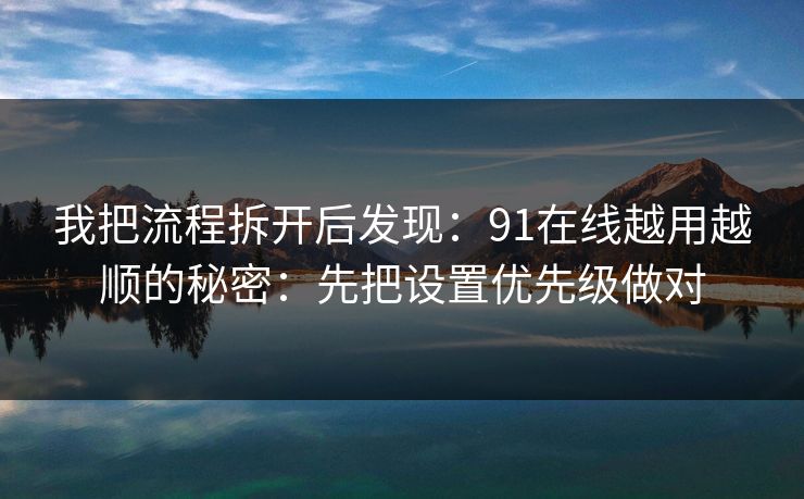 我把流程拆开后发现：91在线越用越顺的秘密：先把设置优先级做对