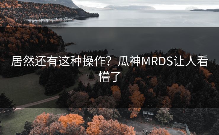 居然还有这种操作？瓜神MRDS让人看懵了