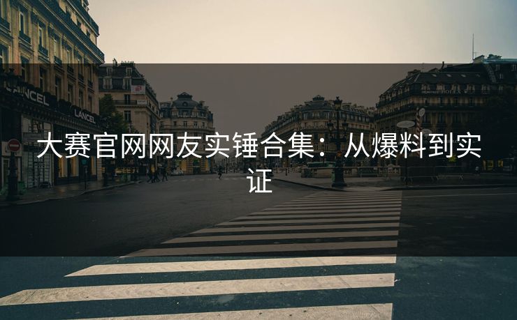 大赛官网网友实锤合集：从爆料到实证