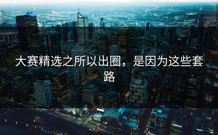 大赛精选之所以出圈，是因为这些套路