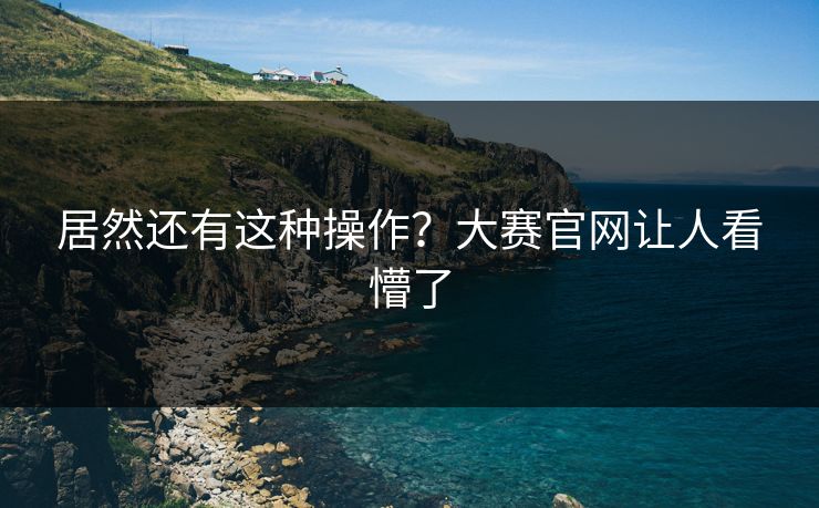 居然还有这种操作？大赛官网让人看懵了