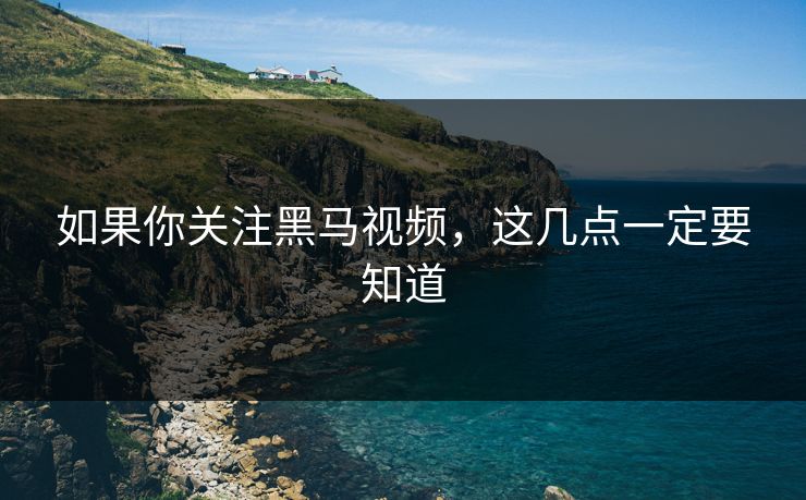 如果你关注黑马视频，这几点一定要知道