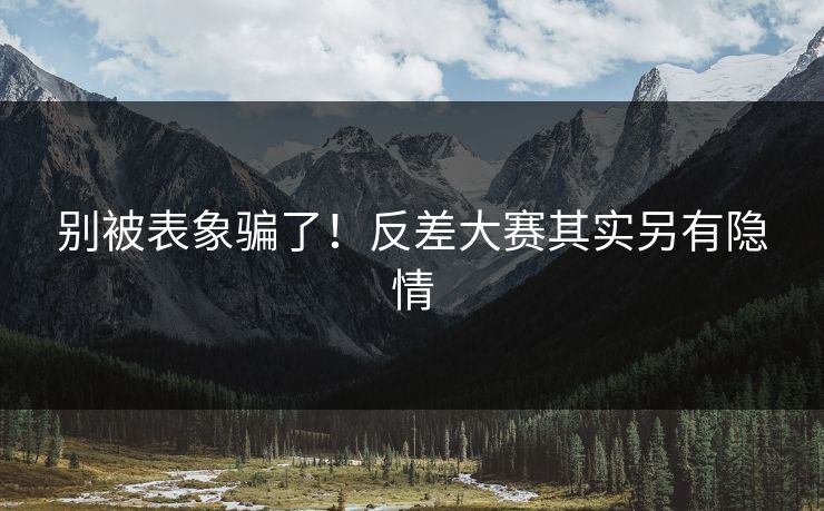 别被表象骗了！反差大赛其实另有隐情