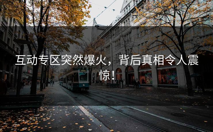 互动专区突然爆火，背后真相令人震惊！