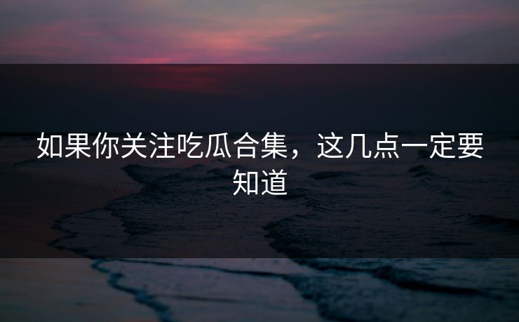 如果你关注吃瓜合集，这几点一定要知道