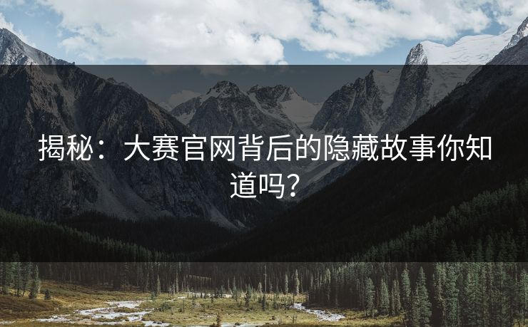 揭秘：大赛官网背后的隐藏故事你知道吗？