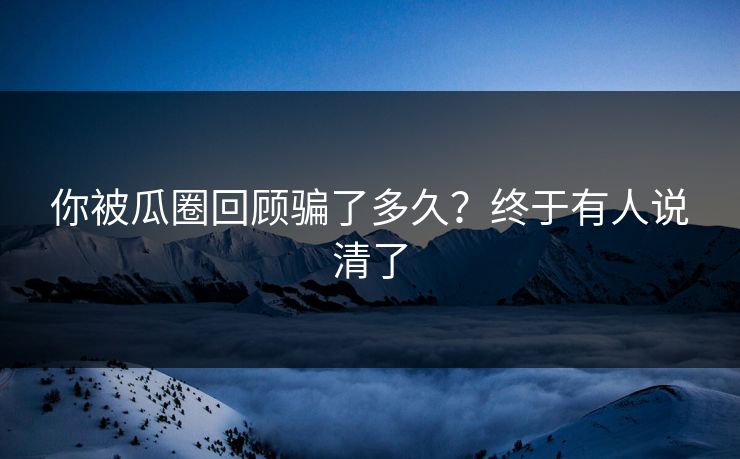 你被瓜圈回顾骗了多久？终于有人说清了