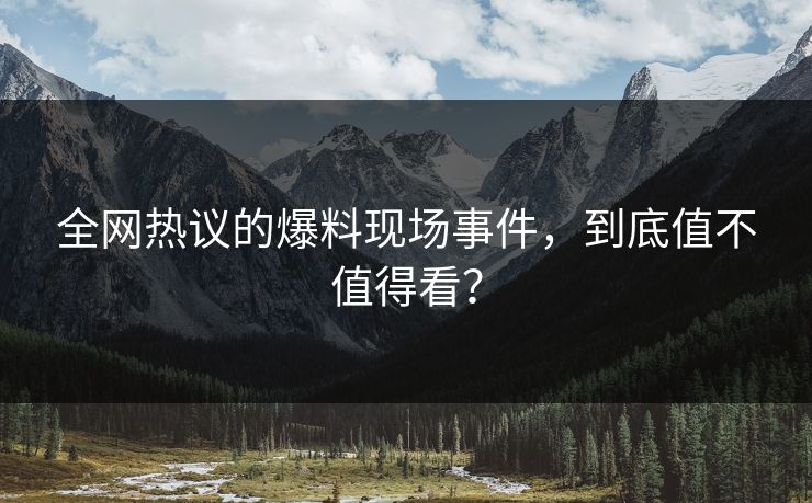全网热议的爆料现场事件，到底值不值得看？