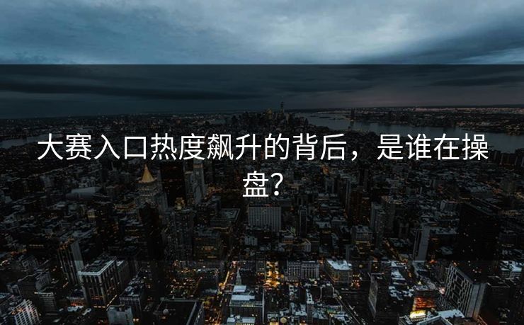 大赛入口热度飙升的背后，是谁在操盘？