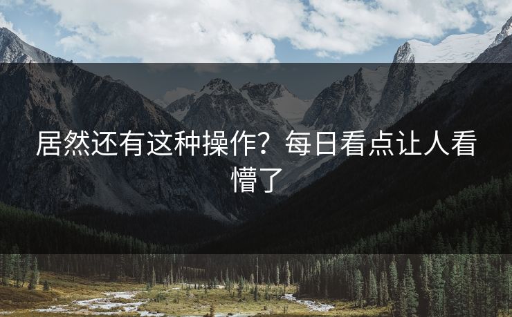 居然还有这种操作？每日看点让人看懵了