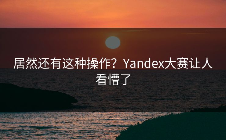 居然还有这种操作？Yandex大赛让人看懵了