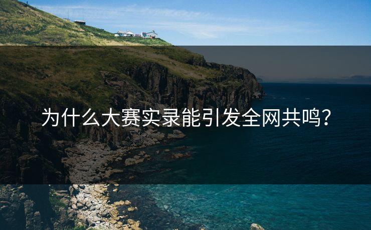 为什么大赛实录能引发全网共鸣？