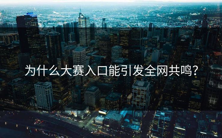 为什么大赛入口能引发全网共鸣？
