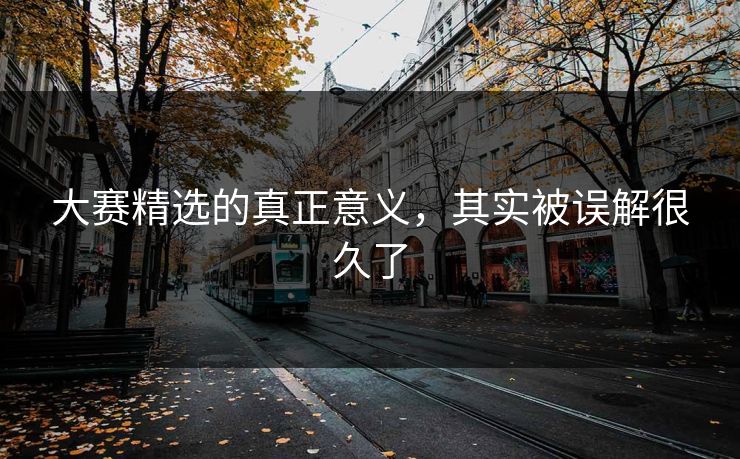 大赛精选的真正意义，其实被误解很久了