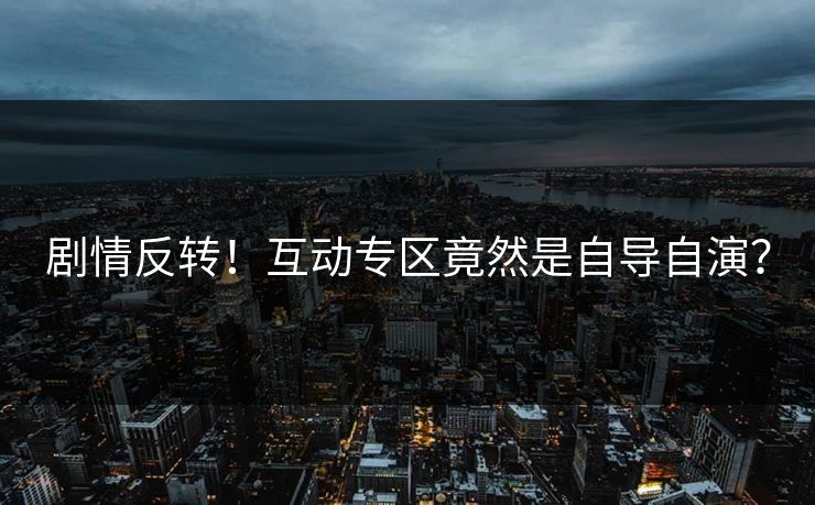 剧情反转！互动专区竟然是自导自演？