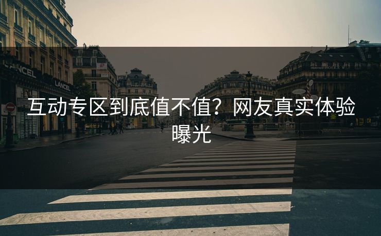 互动专区到底值不值？网友真实体验曝光