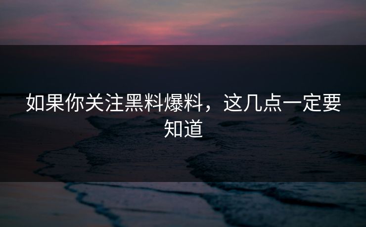 如果你关注黑料爆料，这几点一定要知道