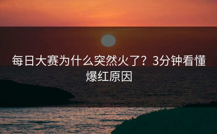 每日大赛为什么突然火了？3分钟看懂爆红原因