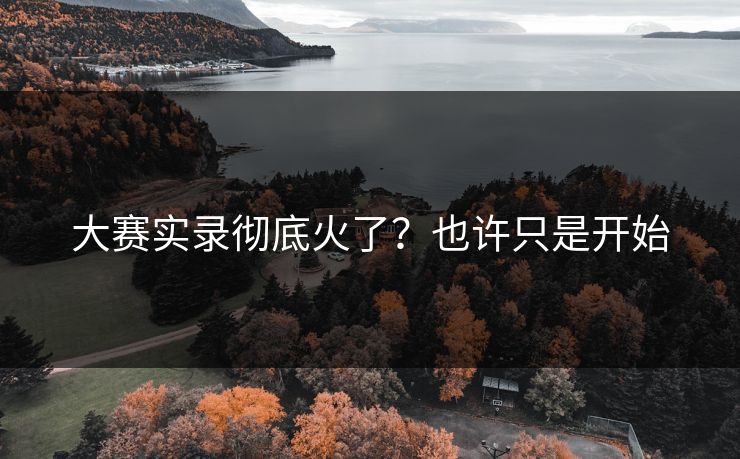 大赛实录彻底火了？也许只是开始