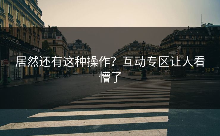 居然还有这种操作？互动专区让人看懵了