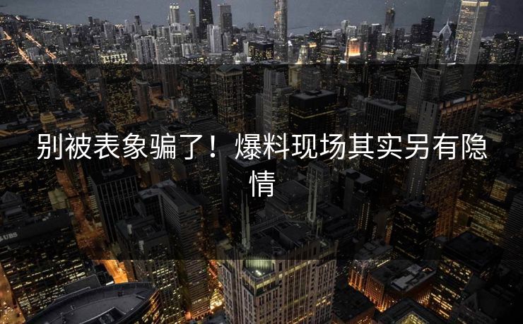 别被表象骗了！爆料现场其实另有隐情