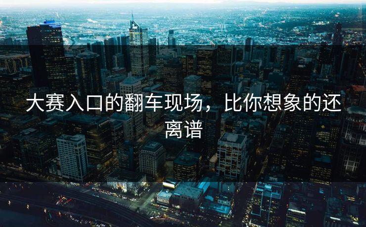 大赛入口的翻车现场，比你想象的还离谱