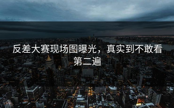 反差大赛现场图曝光，真实到不敢看第二遍