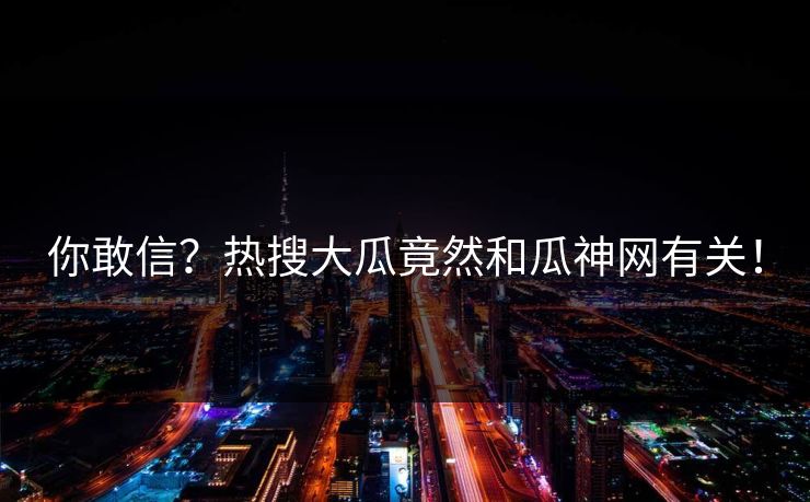 你敢信？热搜大瓜竟然和瓜神网有关！