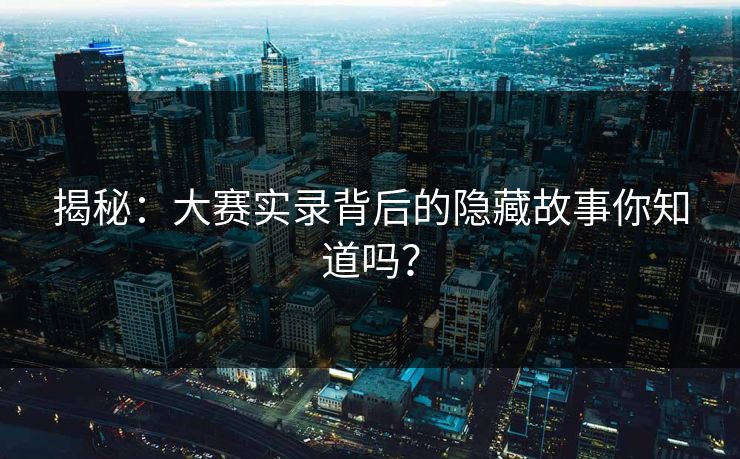 揭秘：大赛实录背后的隐藏故事你知道吗？