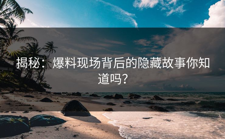 揭秘：爆料现场背后的隐藏故事你知道吗？