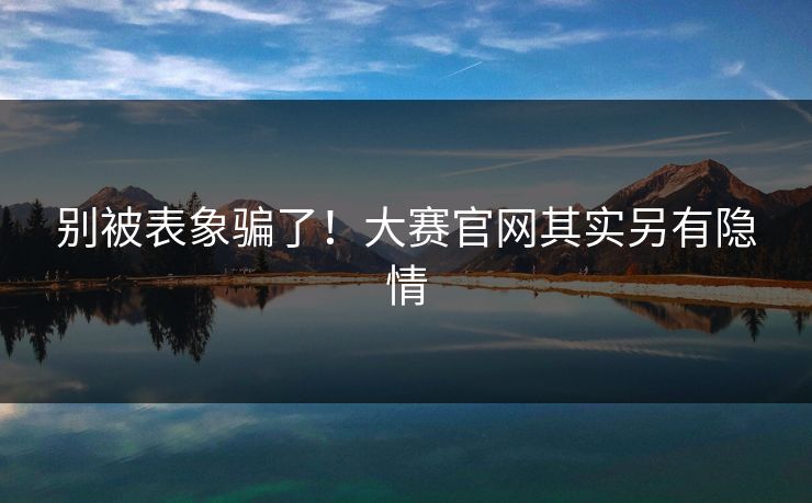 别被表象骗了！大赛官网其实另有隐情