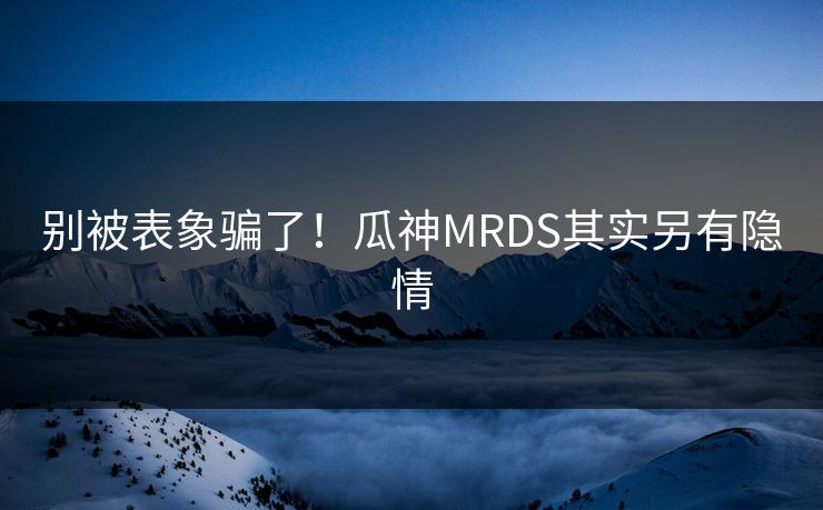 别被表象骗了！瓜神MRDS其实另有隐情