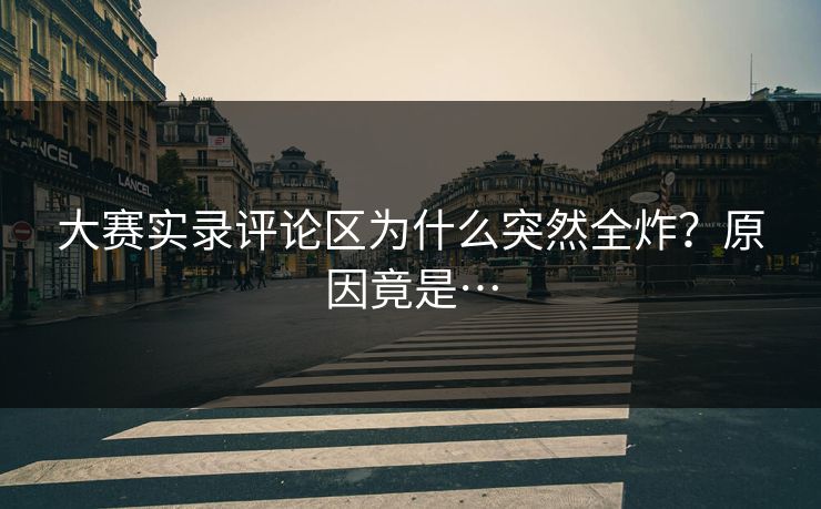 大赛实录评论区为什么突然全炸？原因竟是…