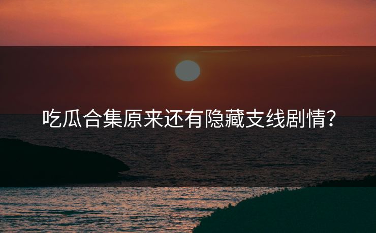 吃瓜合集原来还有隐藏支线剧情？
