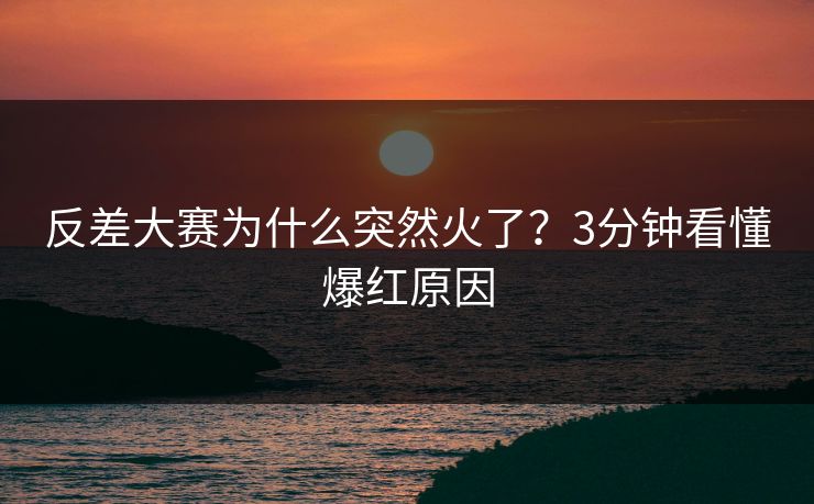 反差大赛为什么突然火了？3分钟看懂爆红原因
