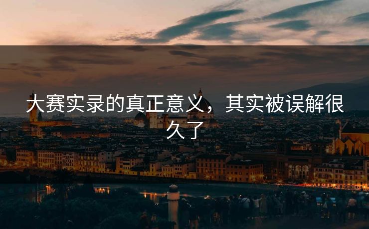 大赛实录的真正意义，其实被误解很久了