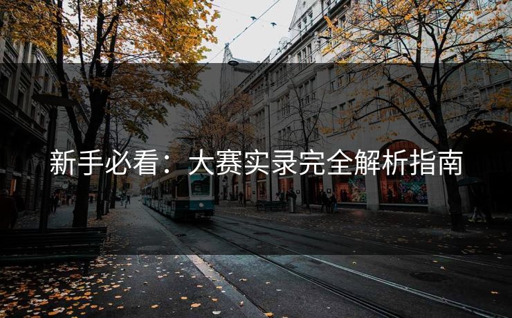 新手必看：大赛实录完全解析指南