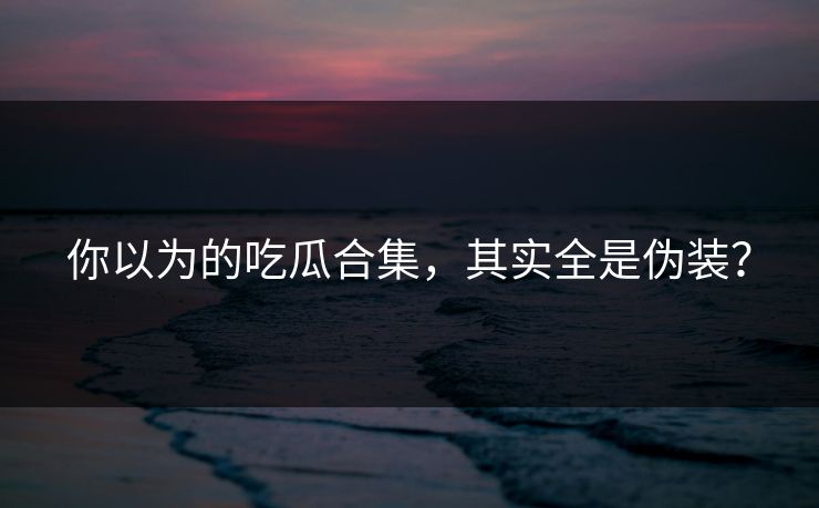 你以为的吃瓜合集，其实全是伪装？