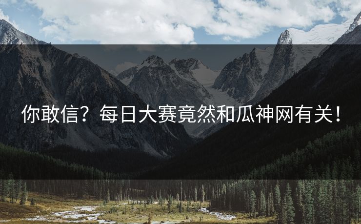 你敢信？每日大赛竟然和瓜神网有关！