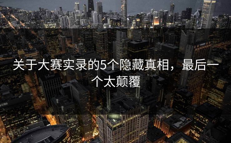 关于大赛实录的5个隐藏真相，最后一个太颠覆