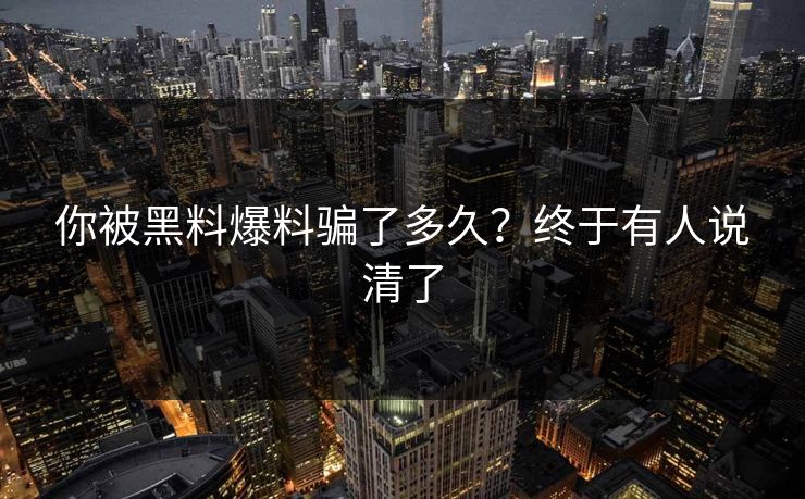 你被黑料爆料骗了多久？终于有人说清了