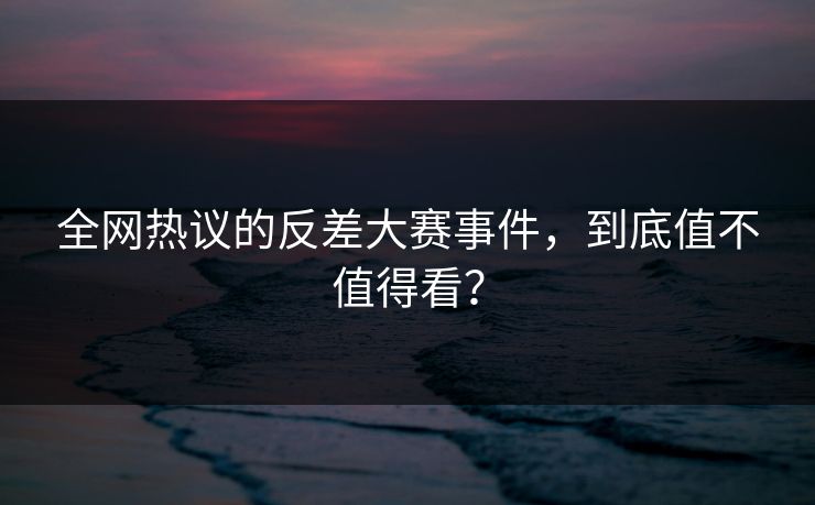 全网热议的反差大赛事件，到底值不值得看？