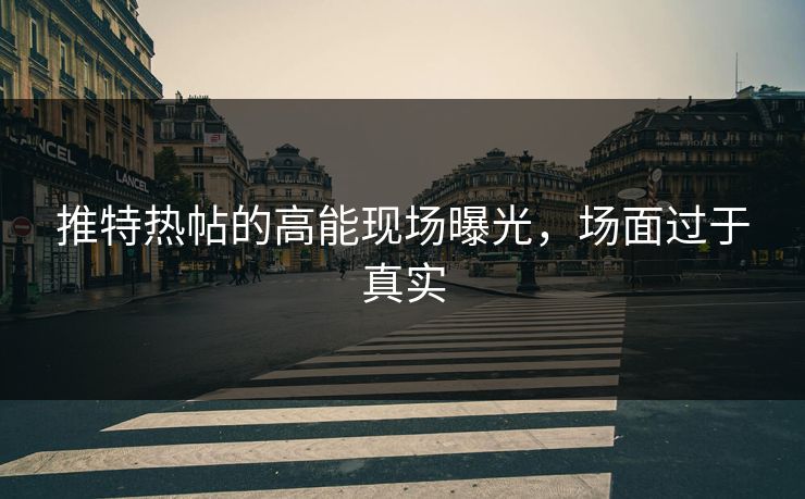 推特热帖的高能现场曝光，场面过于真实