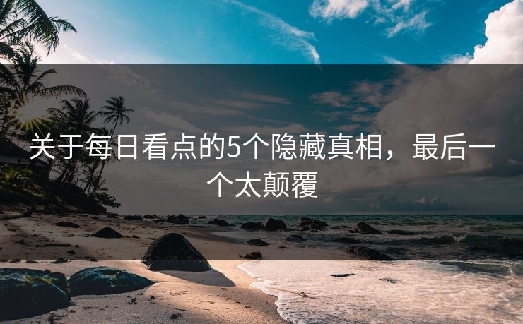 关于每日看点的5个隐藏真相，最后一个太颠覆